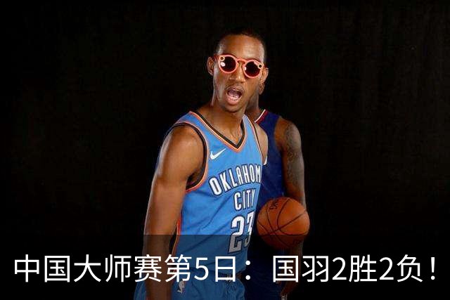 中国大师赛第5日：国羽2胜2负！王祉怡主场爆冷，三大双打争冠