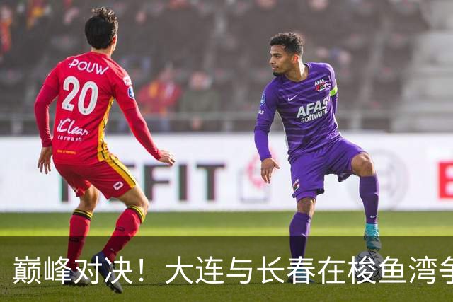 巅峰对决！大连与长春在梭鱼湾争夺东北足球最高荣誉