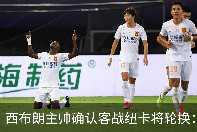 西布朗主帅确认客战纽卡将轮换：赫格博停赛约翰斯顿伤缺，为周末联赛留力